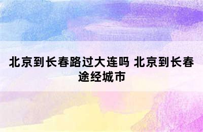 北京到长春路过大连吗 北京到长春途经城市